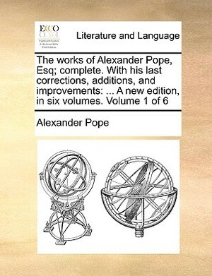 The Works of Alexander Pope, Esq; Complete. with His Last Corrections, Additions, and Improvements: A New Edition, in Six Volumes. Volume 1 of 6 by Alexander Pope