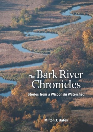 The Bark River Chronicles: Stories from a Wisconsin Watershed by Milton J. Bates
