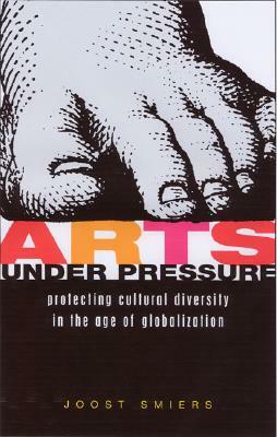 Arts Under Pressure: Promoting Cultural Diversity in the Age of Globalization by Joost Smiers