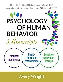 Psychology of Human Behavior: 3 Manuscripts-Emotional Intelligence, Neuro-Linguistic Programming, Cognitive Behavioral Therapy : The Best Guide to Understand ... EQ, Nonviolent communication, NLP, and CBT by Avery Wright