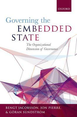 Governing the Embedded State: The Organizational Dimension of Governance by Jon Pierre, Bengt Jacobsson, Göran Sundström