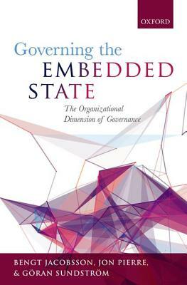 Governing the Embedded State: The Organizational Dimension of Governance by Göran Sundström, Bengt Jacobsson, Jon Pierre