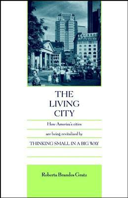The Living City: How America's Cities Are Being Revitalized by Thinking Small in a Big Way by Roberta Brandes Gratz