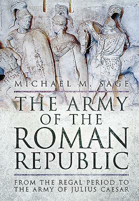 The Army of the Roman Republic: From the Regal Period to the Army of Julius Caesar by Michael Sage