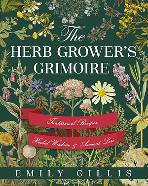 The Herb Grower's Grimoire: Traditional Recipes, Herbal Wisdom, &amp; Ancient Lore by Emily Gillis