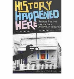 History Happened Here: Strange But True Tales From Australian Suburbia by James Cockington