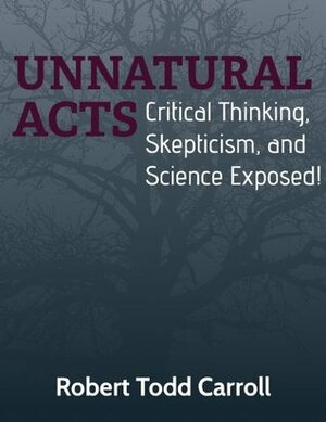 Unnatural Acts: Critical Thinking, Skepticism, and Science Exposed! by Robert Todd Carroll