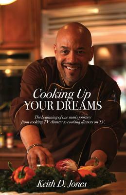 Cooking Up Your Dreams: The beginning of one man's journey from cooking T.V. dinners to cooking dinners on T.V. by Keith D. Jones