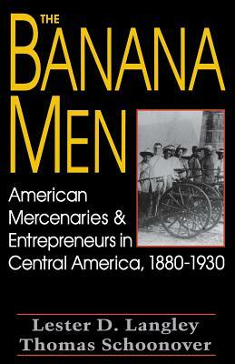 The Banana Men: American Mercenaries and Entrepreneurs in Central America, 1880-1930 by Thomas D. Schoonover, Lester D. Langley