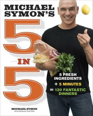 Michael Symon's 5 in 5: 5 Fresh Ingredients + 5 Minutes = 120 Fantastic Dinners by Douglas Trattner, Michael Symon