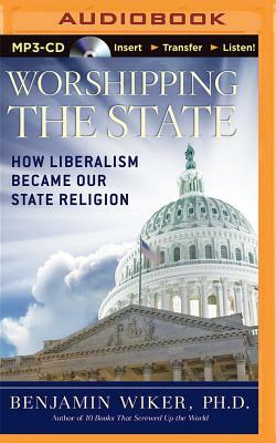 Worshipping the State: How Liberalism Became Our State Religion by Benjamin Wiker