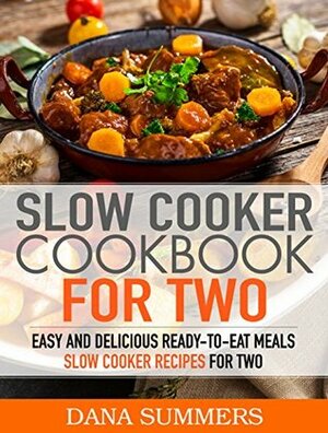 Slow Cooker Cookbook for Two: Easy and Delicious Slow Cooker Recipes for Ready-to-Eat One Pot Meals by Dana Summers