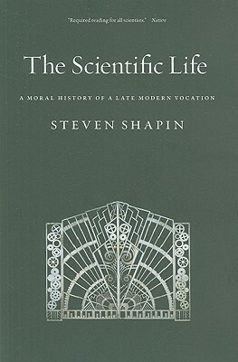 The Scientific Life: A Moral History of a Late Modern Vocation by Steven Shapin