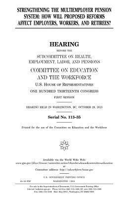 Strengthening the multiemployer pension system: how will proposed reforms affect employers, workers, and retirees? by Committee on Education and Th Workforce, United S. Congress, United States House of Representatives