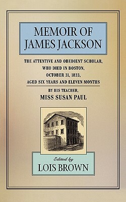 The Memoir of James Jackson, the Attentive and Obedient Scholar, Who Died in Boston, October 31, 1833, Aged Six Years and Eleven Months by Susan Paul