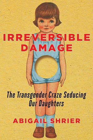 Irreversible Damage: the transgender craze seducing our daughters by Shrier Abigail