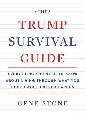 The Trump Survival Guide: Everything You Need to Know About Living Through What You Hoped Would Never Happen by Gene Stone