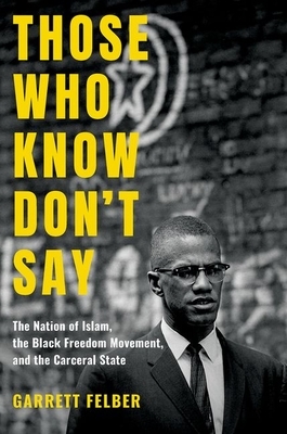Those Who Know Don't Say: The Nation of Islam, the Black Freedom Movement, and the Carceral State by Garrett Felber