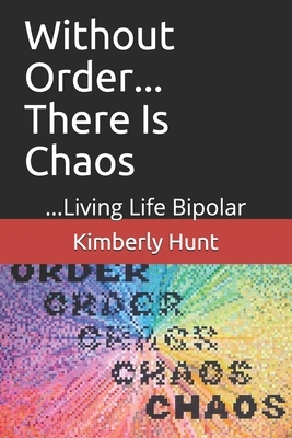 Without Order... There Is Chaos: ...Living Life Bipolar by Kimberly Hunt