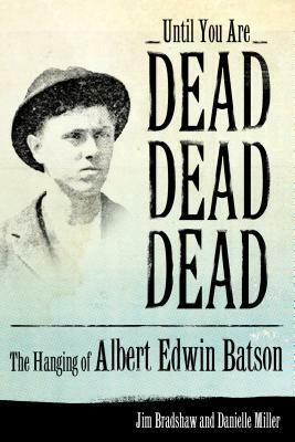 Until You Are Dead, Dead, Dead: The Hanging of Albert Edwin Batson by Danielle Miller, Jim Bradshaw
