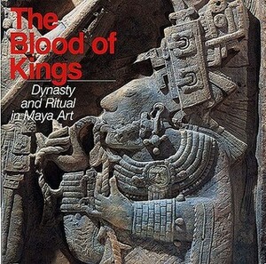 The Blood of Kings: Dynasty and Ritual in Maya Art by Linda Schele, Mary Ellen Miller