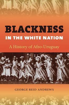 Blackness in the White Nation: A History of Afro-Uruguay by George Reid Andrews