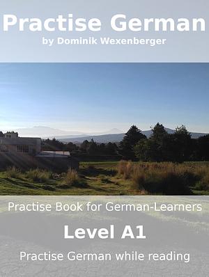 Practise German: Practise-book for German learners: Level A1 - Practise German while reading by Dominik Wexenberger