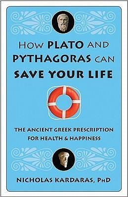 How Plato and Pythagoras Can Save Your Life: The Ancient Greek Prescription for Health and Happiness by Nicholas Kardaras, Nicholas Kardaras