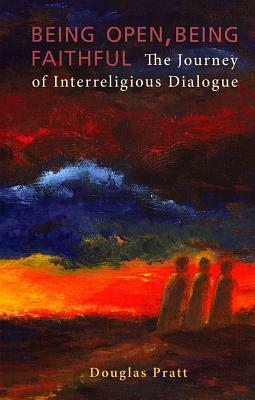 Being Open, Being Faithful: The Journey of Interreligious Dialogue by Douglas Pratt