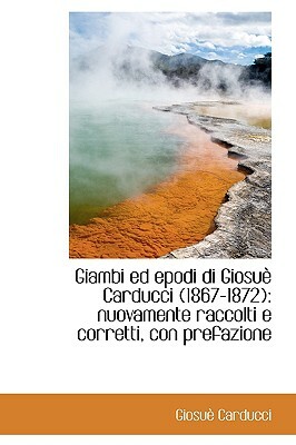 Giambi Ed Epodi Di Giosu Carducci (1867-1872): Nuovamente Raccolti E Corretti, Con Prefazione by Giosue Carducci