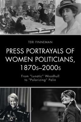 Press Portrayals of Women Politicians, 1870s-2000s: From Lunatic Woodhull to Polarizing Palin by Teri Finneman