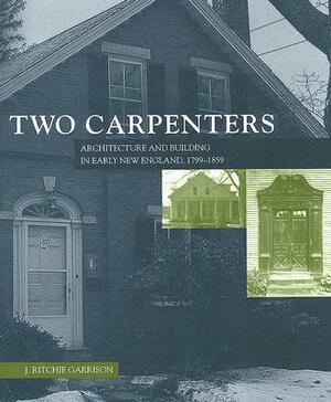 Two Carpenters: Architecture and Building in Early New England, 1799-1859 by J. Ritchie Garrison