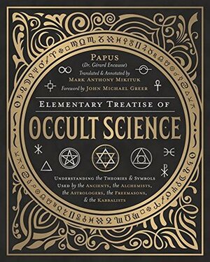 Elementary Treatise of Occult Science: Understanding the Theories and Symbols Used by the Ancients, the Alchemists, the Astrologers, the Freemasons & the Kabbalists by John Michael Greer, Mark Anthony Mikituk, Papus