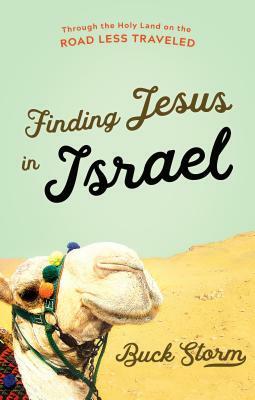 Finding Jesus in Israel: Through the Holy Land on the Road Less Traveled by Buck Storm