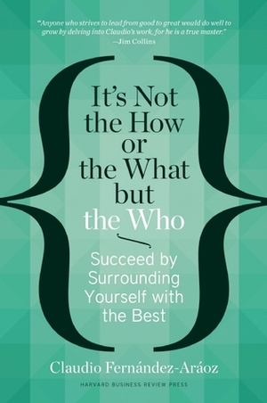 It's Not the How or the What but the Who: Succeed by Surrounding Yourself with the Best by Claudio Fernández-Aráoz