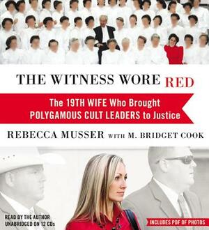 The Witness Wore Red: The 19th Wife Who Brought Polygamous Cult Leaders to Justice by M. Bridget Cook, Rebecca Musser