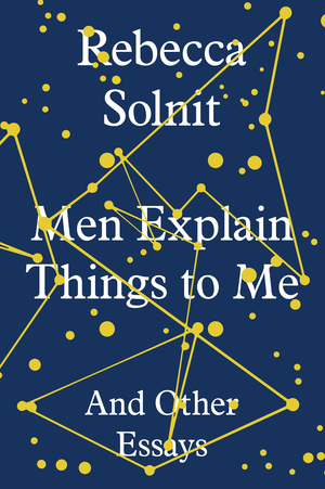 Men Explain Things to Me: And Other Essays by Rebecca Solnit
