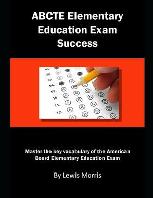 Abcte Elementary Education Exam Success: Master the Key Vocabulary of the American Board Elementary Education Exam by Lewis Morris