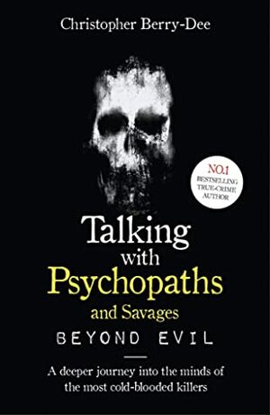 Talking with Psychopaths and Savages - Beyond Evil: A deeper journey into the minds of the mostcold-blooded killers by Christopher Berry-Dee