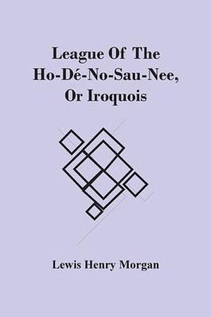 League of the Ho-dé-no-sau-nee, or Iroquois by Lewis Henry Morgan