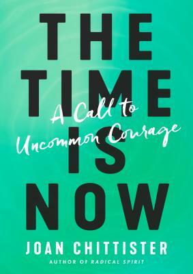 The Time Is Now: A Call to Uncommon Courage by Joan Chittister