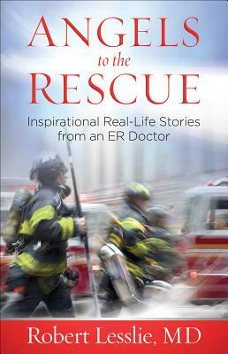 Angels to the Rescue: Inspirational Real-Life Stories from an Er Doctor by Robert D. Lesslie