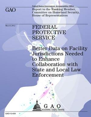 Federal Protective Service: Better Data on Facility Jurisdictions Needed to Enhance Collaboration with State and Local Law Enforcement by Government Accountability Office