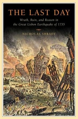 The Last Day: Wrath, Ruin, and Reason in the Great Lisbon Earthquake of 1755 by Nicholas Shrady