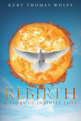 Rebirth: A Story of Infinite Love by Kurt Thomas Wolff