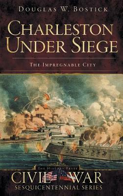 Charleston Under Siege: The Impregnable City by Douglas W. Bostick