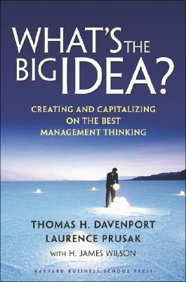 What's the Big Idea: Creating and Capitalizing on the Best Management Thinking by Laurence Prusak, Thomas H. Davenport, H. James Wilson, Steven L. Stapleton