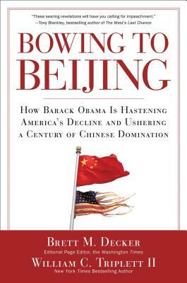 Bowing to Beijing: How Barack Obama Is Hastening America's Decline and Ushering a Century of Chinese Domination by Brett M. Decker, William C. Triplett