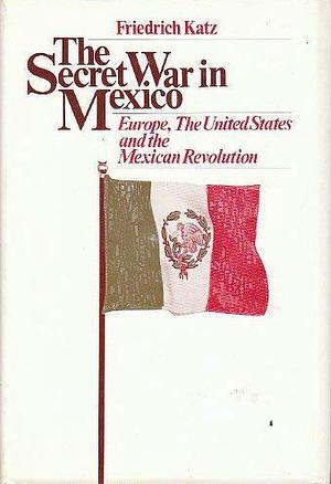 The Secret War in Mexico: Europe, the United States, and the Mexican Revolution by Friedrich Katz