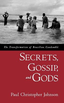 Secrets, Gossip, and Gods: The Transformation of Brazilian Candomblé by Paul Christopher Johnson